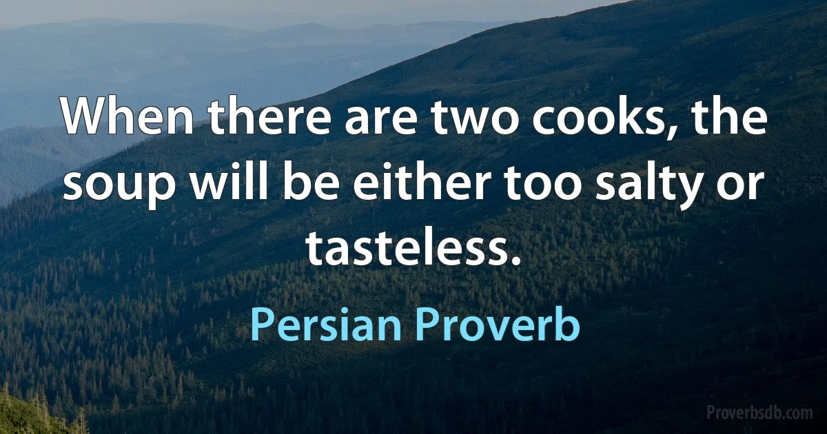 When there are two cooks, the soup will be either too salty or tasteless. (Persian Proverb)