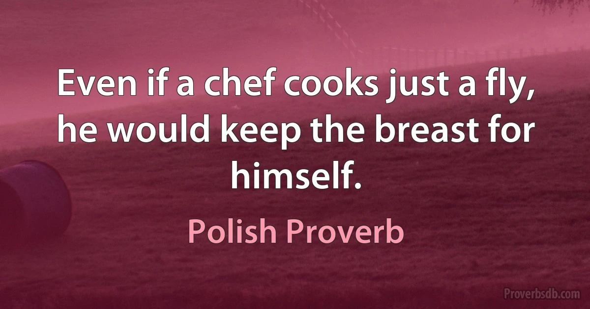 Even if a chef cooks just a fly, he would keep the breast for himself. (Polish Proverb)