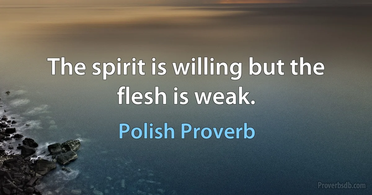 The spirit is willing but the flesh is weak. (Polish Proverb)