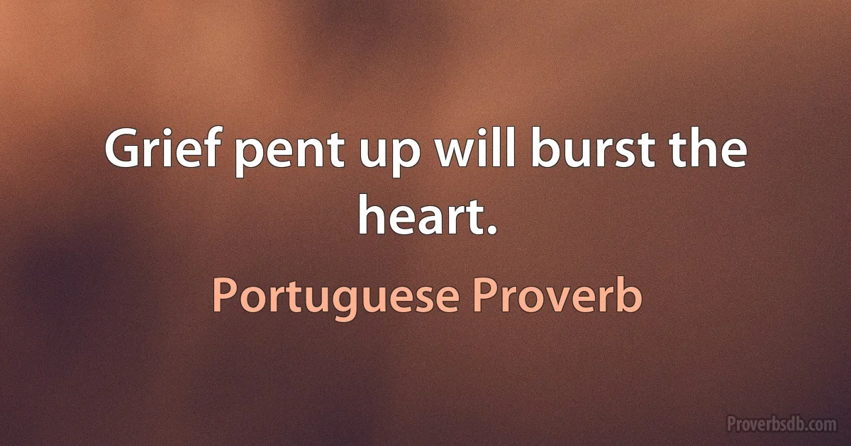 Grief pent up will burst the heart. (Portuguese Proverb)