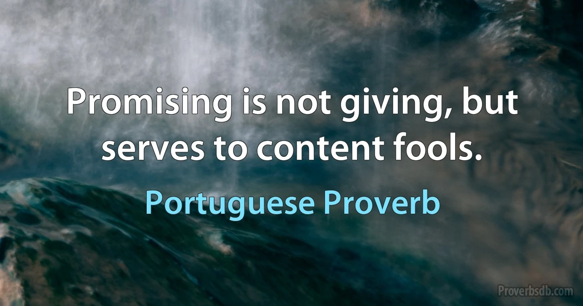 Promising is not giving, but serves to content fools. (Portuguese Proverb)