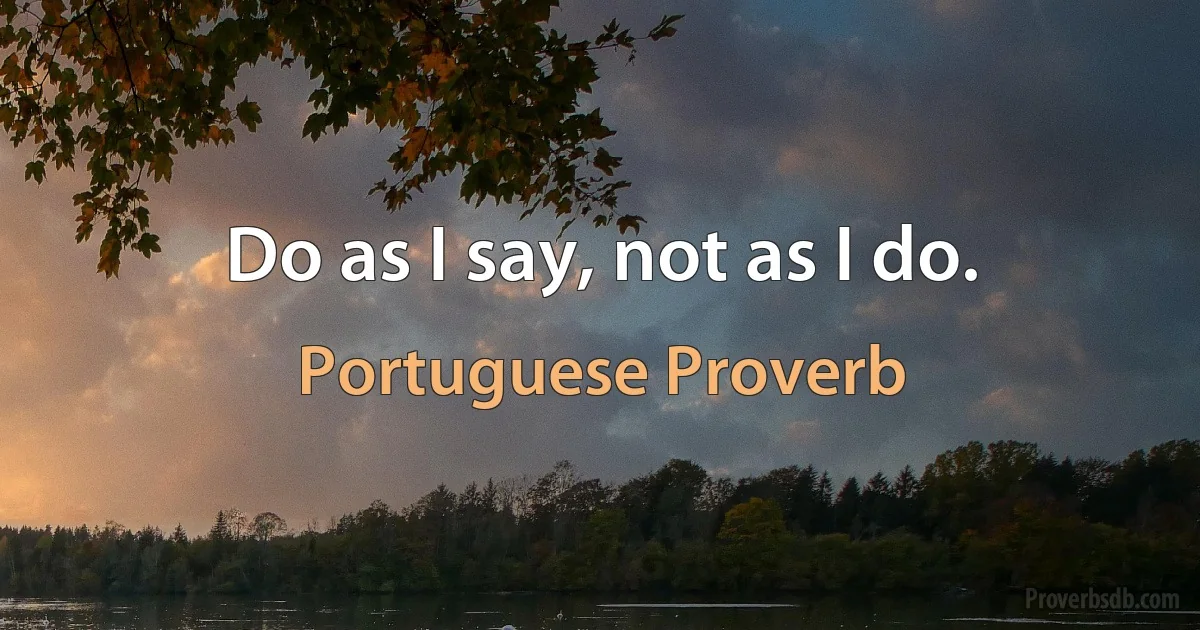 Do as I say, not as I do. (Portuguese Proverb)