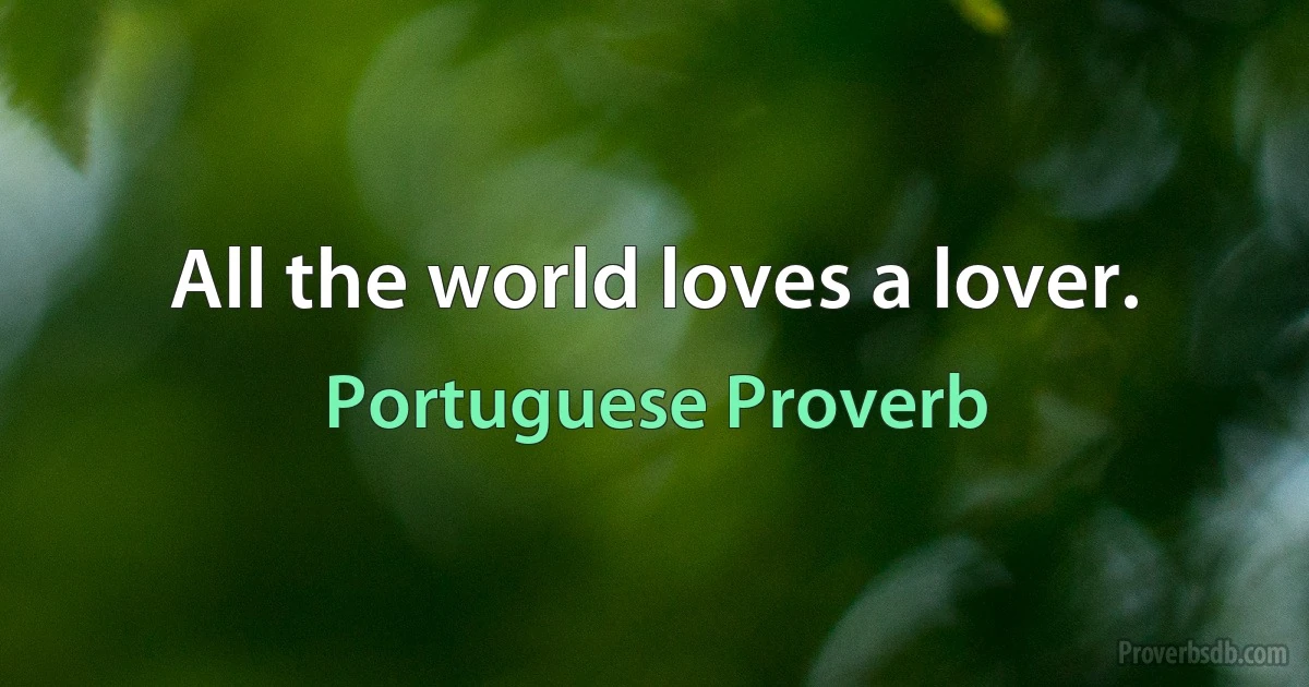 All the world loves a lover. (Portuguese Proverb)