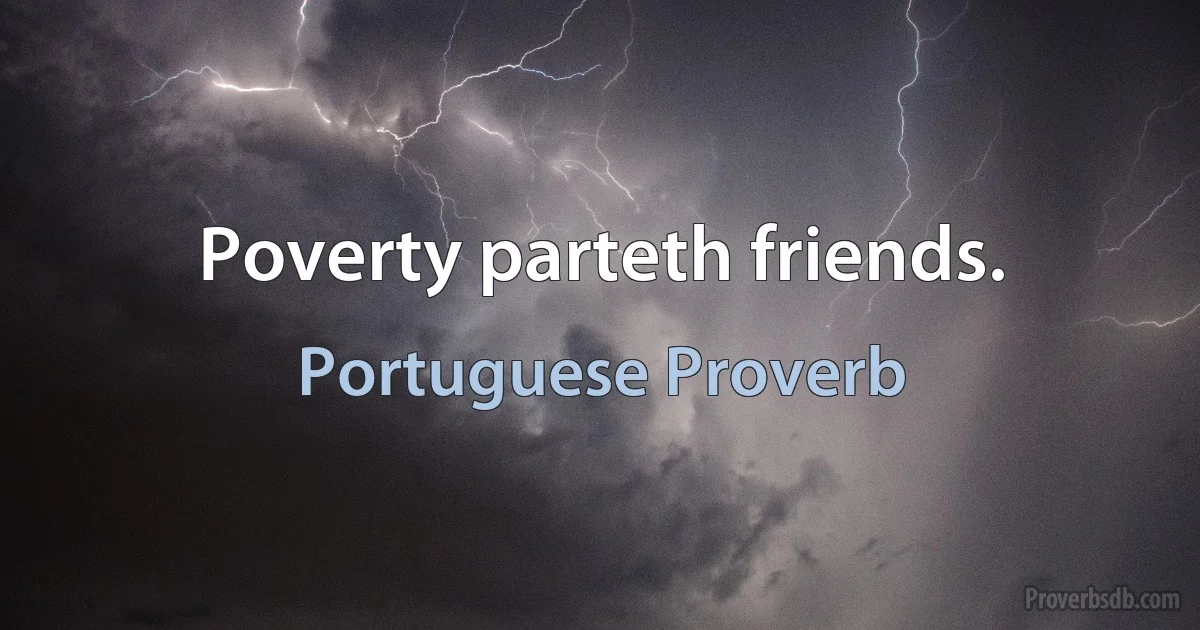 Poverty parteth friends. (Portuguese Proverb)