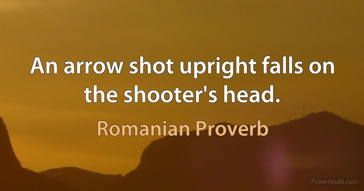 An arrow shot upright falls on the shooter's head. (Romanian Proverb)