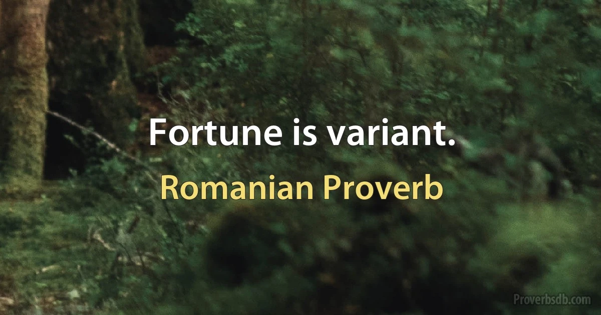 Fortune is variant. (Romanian Proverb)