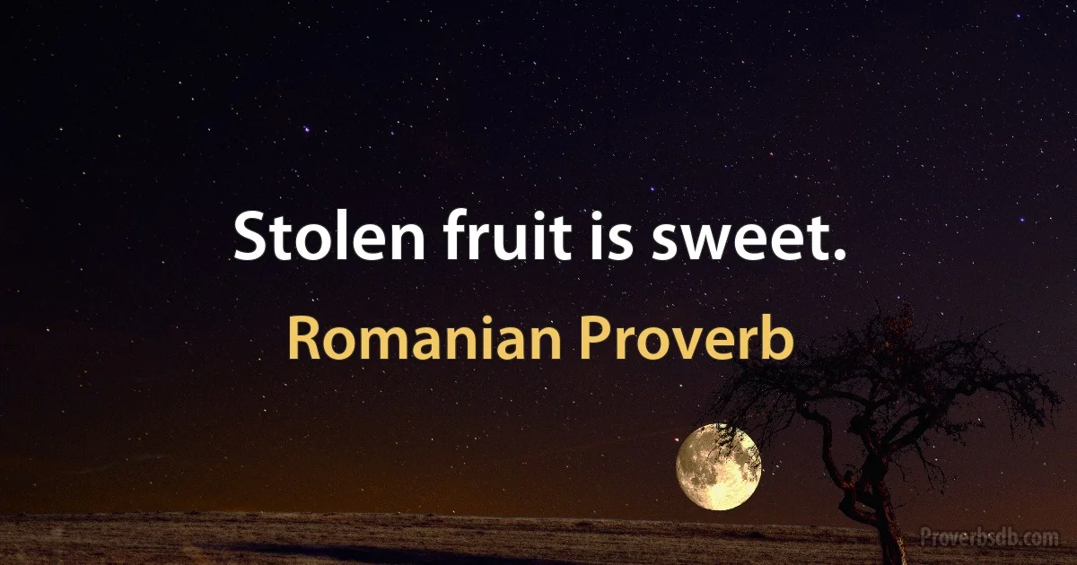 Stolen fruit is sweet. (Romanian Proverb)