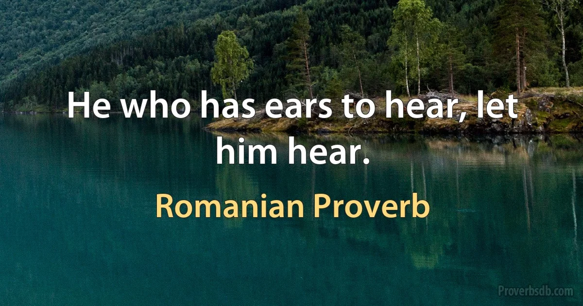 He who has ears to hear, let him hear. (Romanian Proverb)