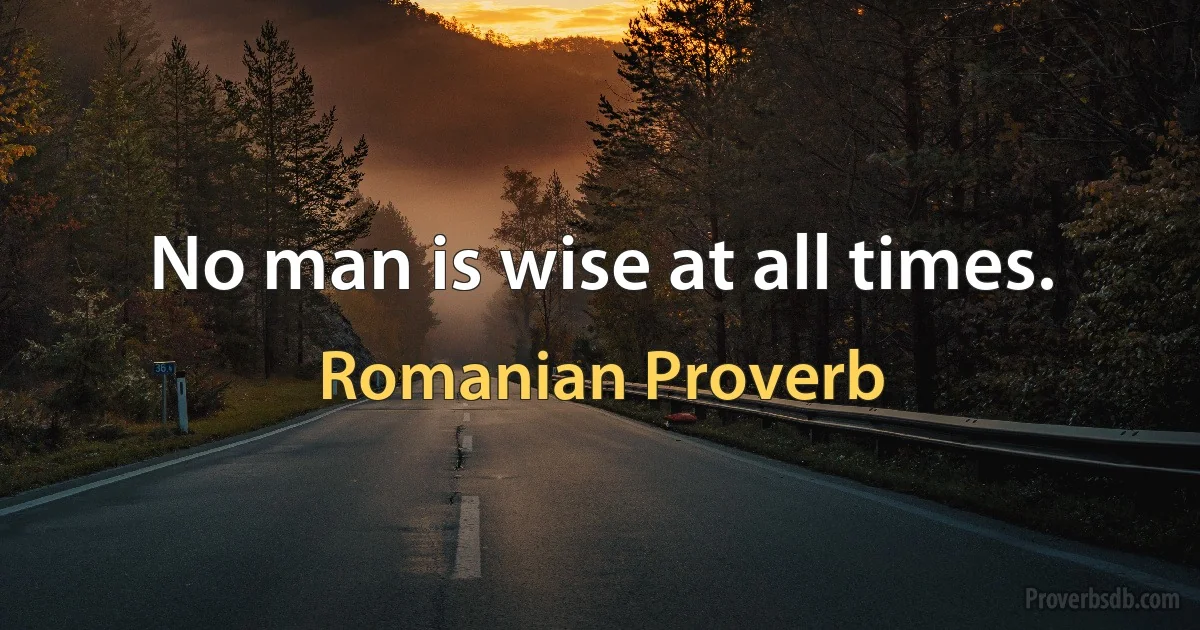 No man is wise at all times. (Romanian Proverb)