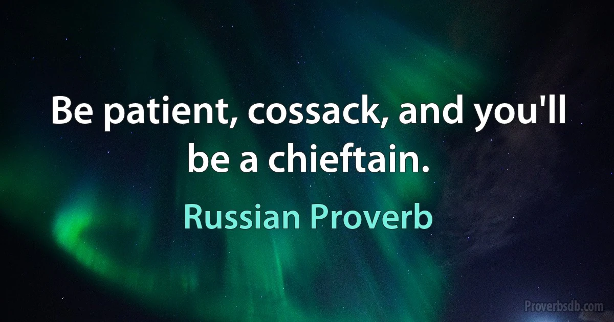 Be patient, cossack, and you'll be a chieftain. (Russian Proverb)