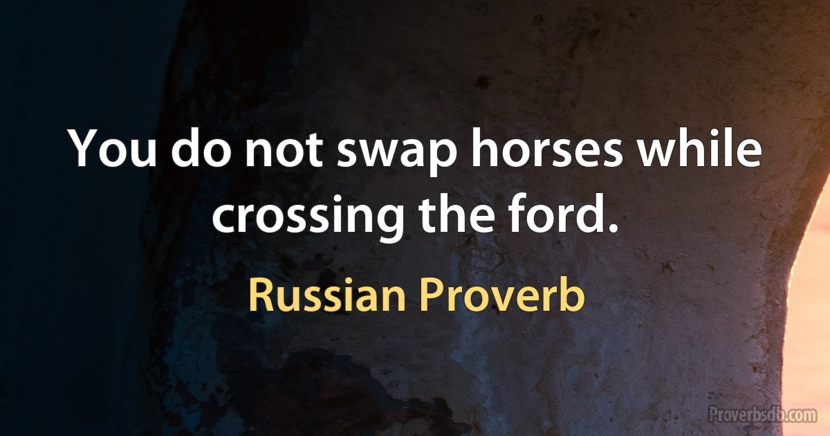 You do not swap horses while crossing the ford. (Russian Proverb)