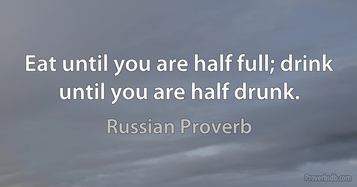 Eat until you are half full; drink until you are half drunk. (Russian Proverb)