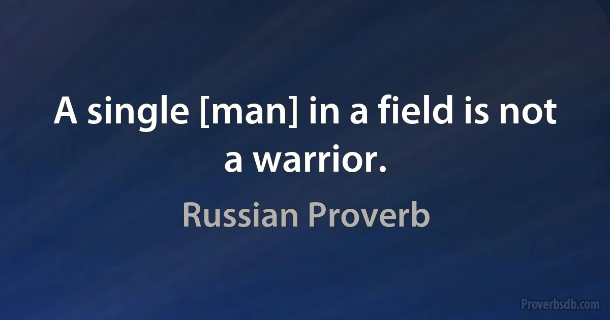 A single [man] in a field is not a warrior. (Russian Proverb)