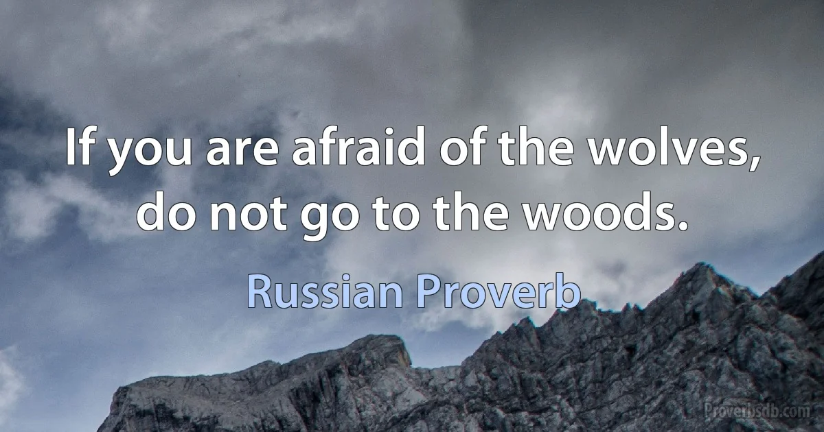 If you are afraid of the wolves, do not go to the woods. (Russian Proverb)