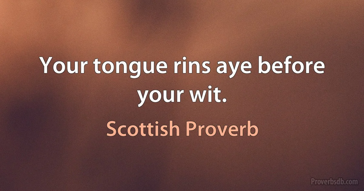 Your tongue rins aye before your wit. (Scottish Proverb)