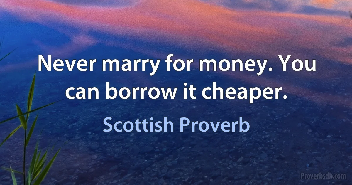 Never marry for money. You can borrow it cheaper. (Scottish Proverb)