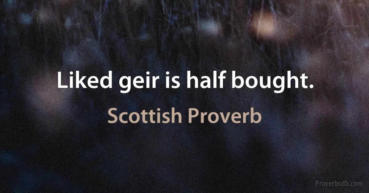 Liked geir is half bought. (Scottish Proverb)