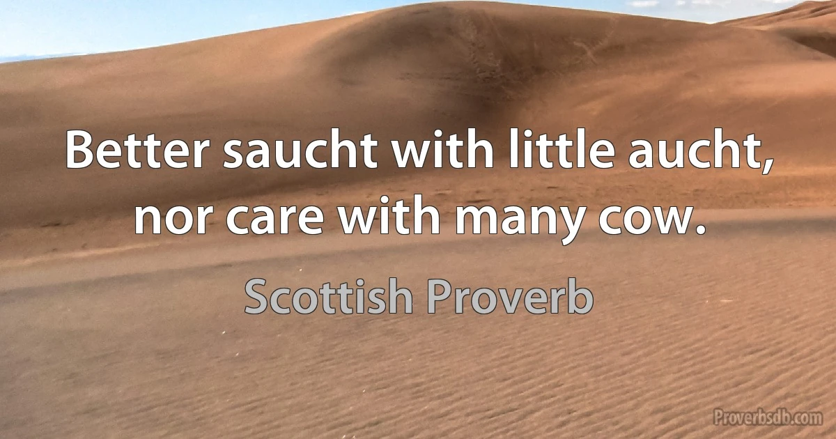 Better saucht with little aucht, nor care with many cow. (Scottish Proverb)