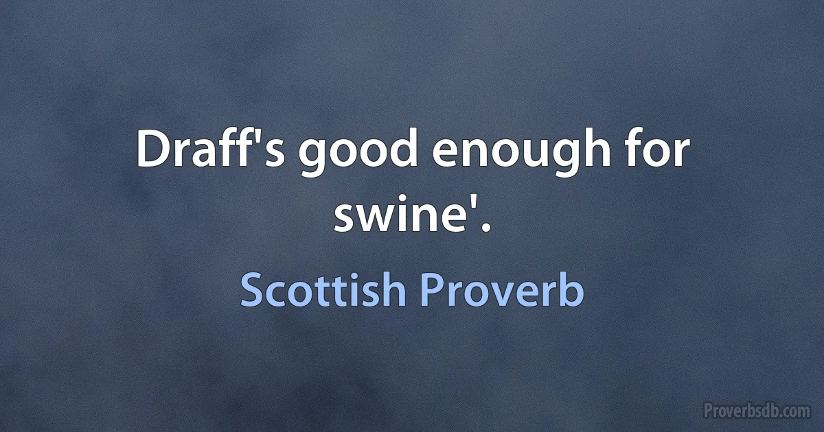 Draff's good enough for swine'. (Scottish Proverb)