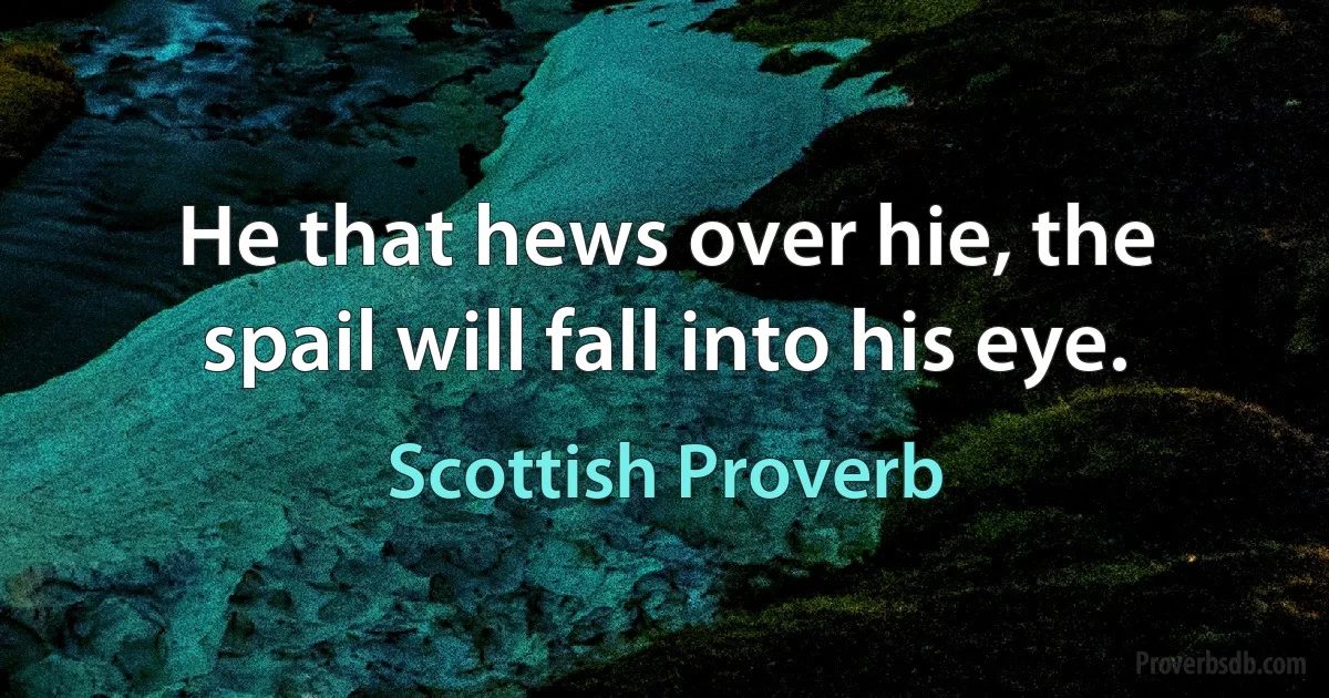 He that hews over hie, the spail will fall into his eye. (Scottish Proverb)