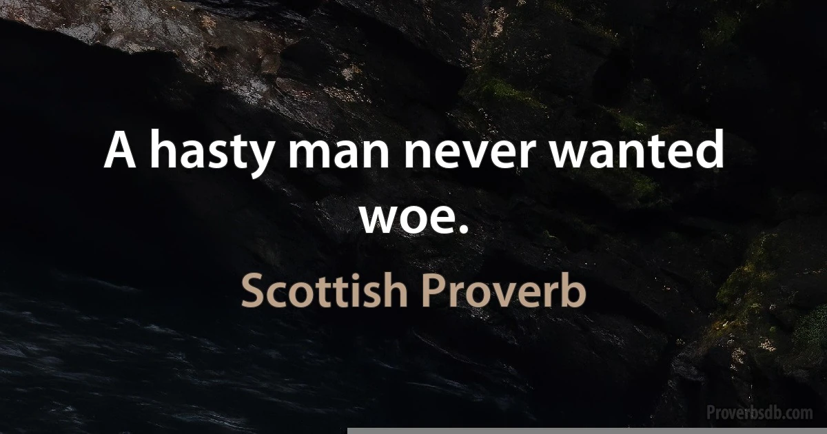 A hasty man never wanted woe. (Scottish Proverb)