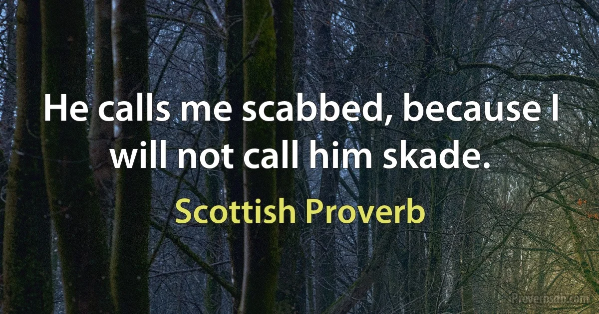 He calls me scabbed, because I will not call him skade. (Scottish Proverb)