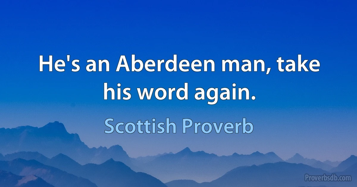 He's an Aberdeen man, take his word again. (Scottish Proverb)