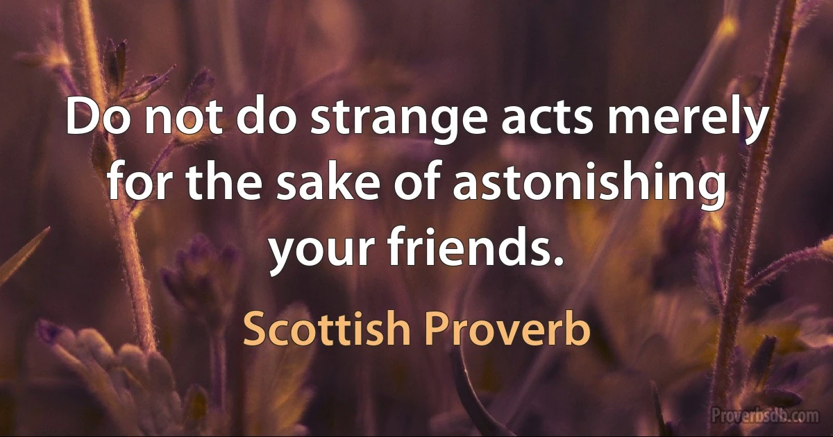 Do not do strange acts merely for the sake of astonishing your friends. (Scottish Proverb)