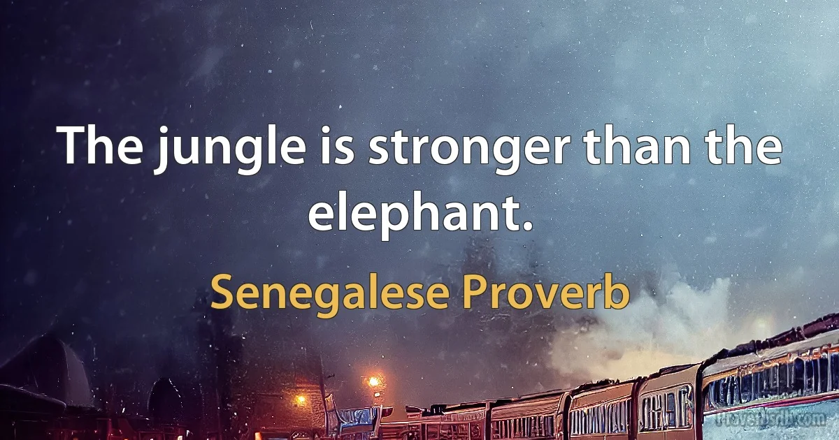 The jungle is stronger than the elephant. (Senegalese Proverb)