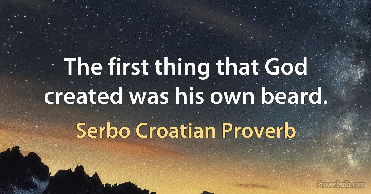 The first thing that God created was his own beard. (Serbo Croatian Proverb)