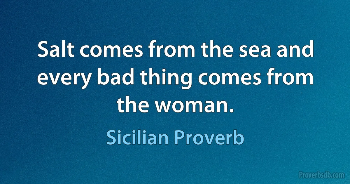 Salt comes from the sea and every bad thing comes from the woman. (Sicilian Proverb)