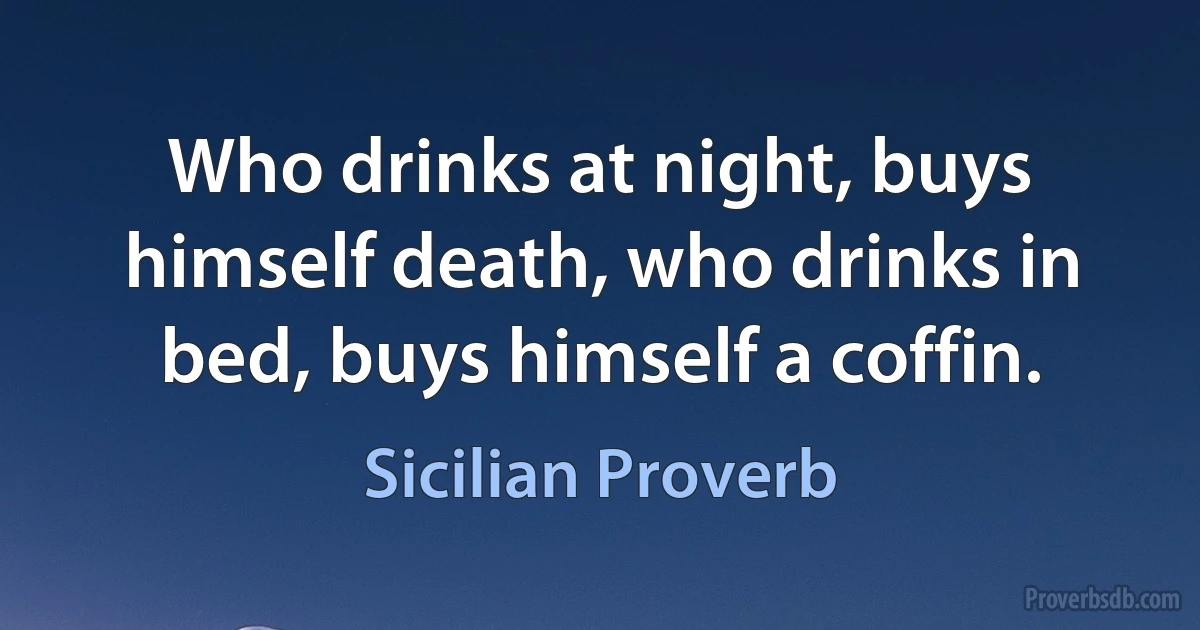 Who drinks at night, buys himself death, who drinks in bed, buys himself a coffin. (Sicilian Proverb)