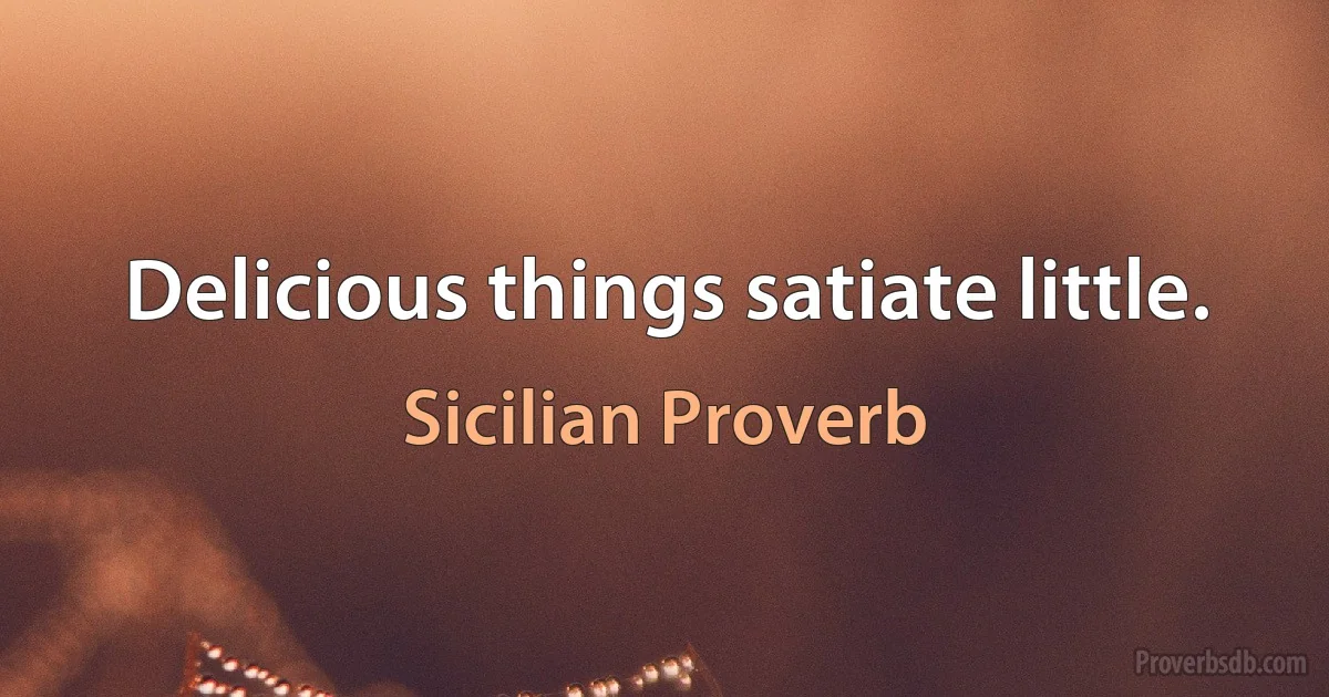 Delicious things satiate little. (Sicilian Proverb)