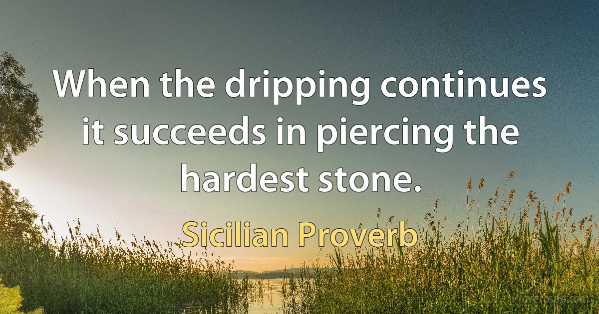 When the dripping continues it succeeds in piercing the hardest stone. (Sicilian Proverb)