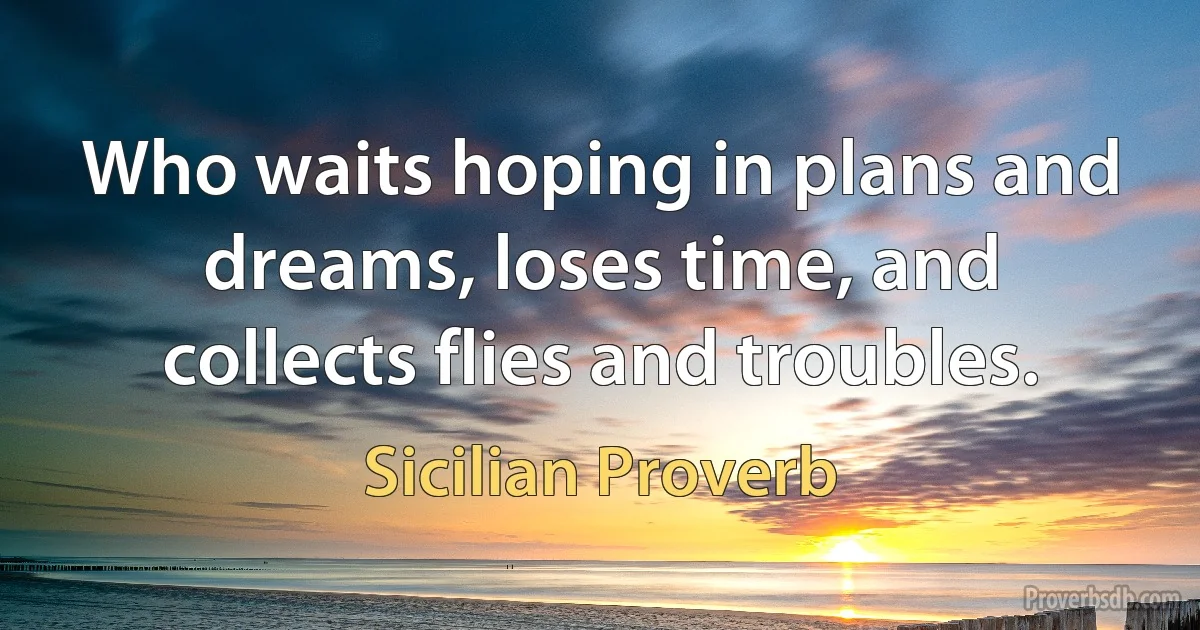 Who waits hoping in plans and dreams, loses time, and collects flies and troubles. (Sicilian Proverb)