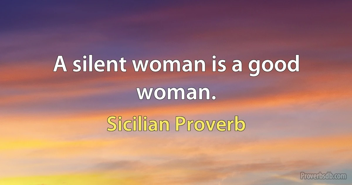 A silent woman is a good woman. (Sicilian Proverb)