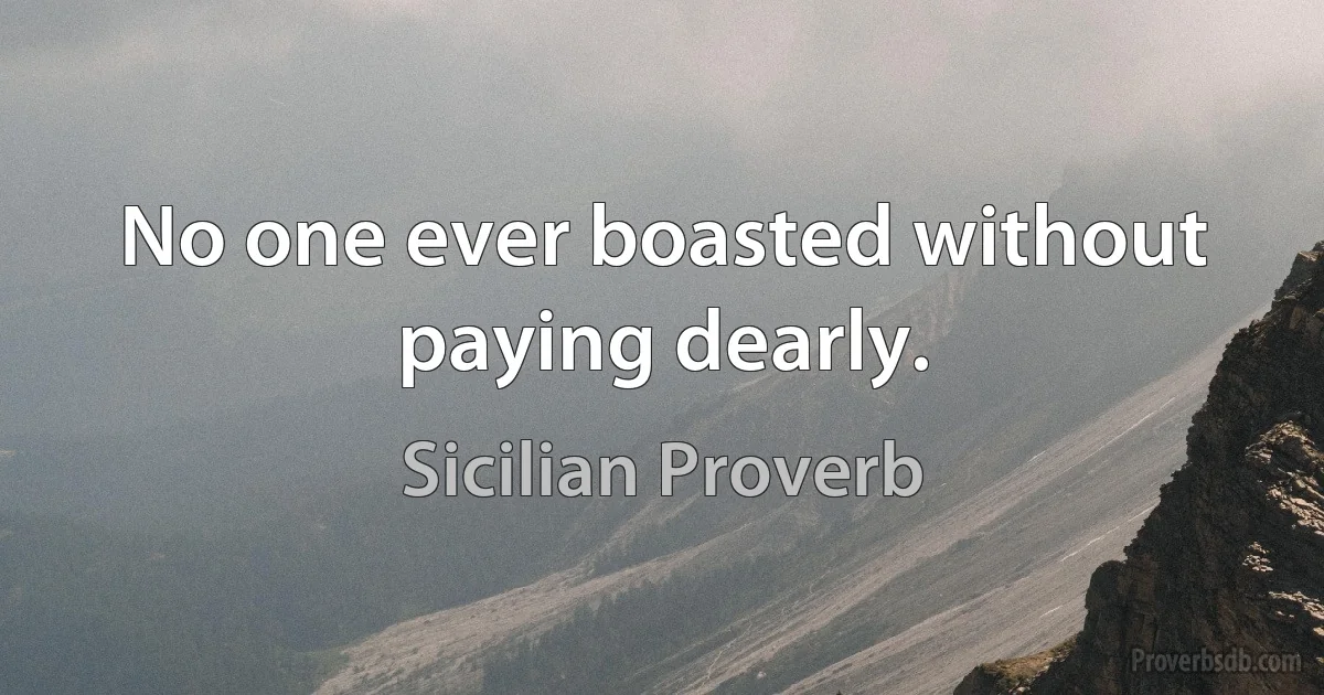 No one ever boasted without paying dearly. (Sicilian Proverb)