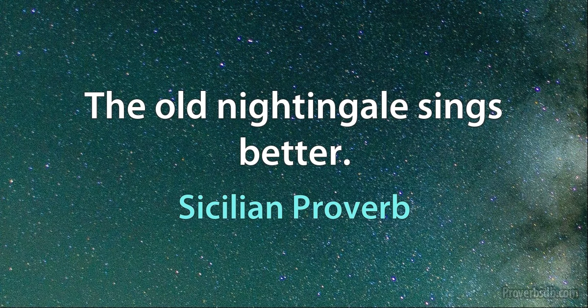 The old nightingale sings better. (Sicilian Proverb)