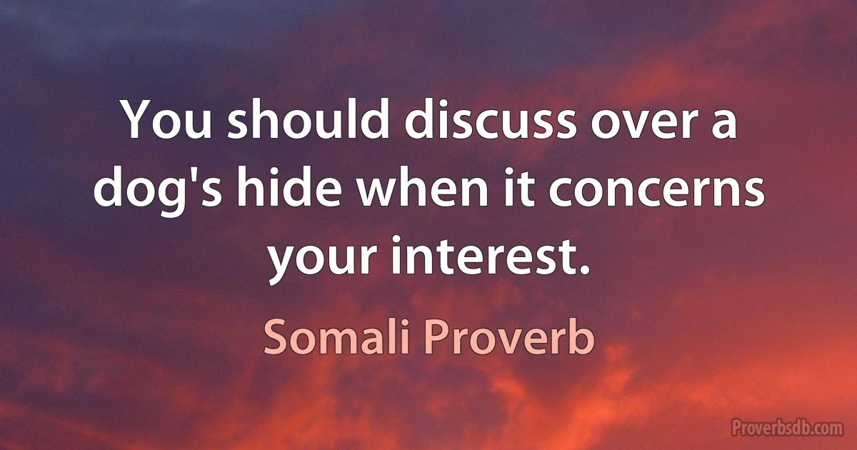 You should discuss over a dog's hide when it concerns your interest. (Somali Proverb)