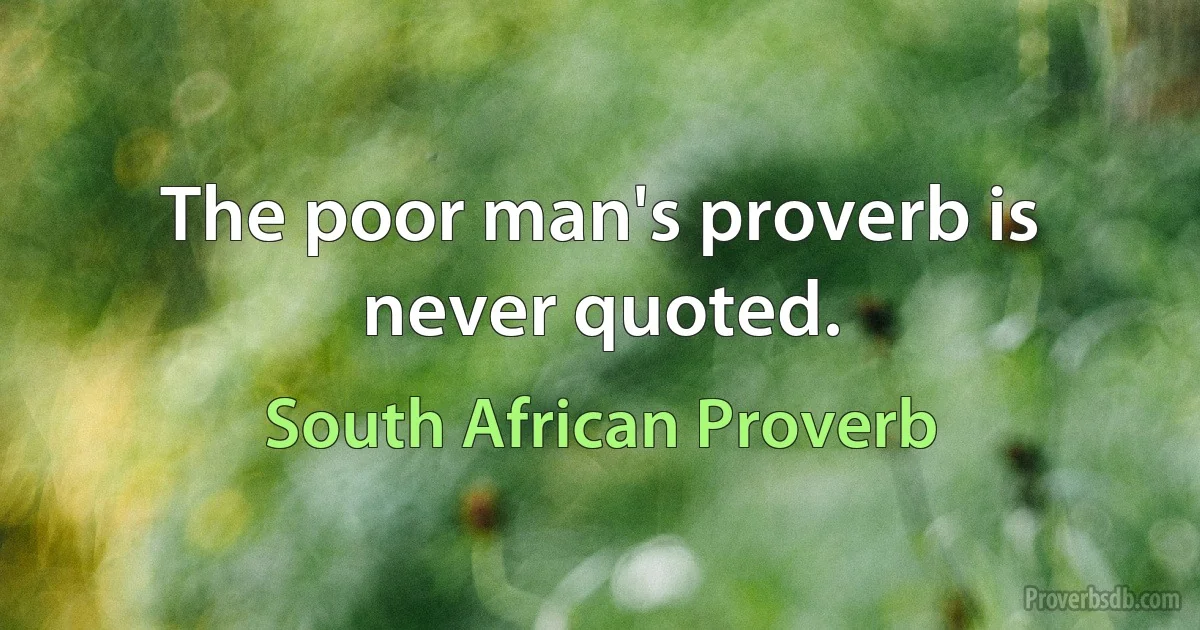 The poor man's proverb is never quoted. (South African Proverb)