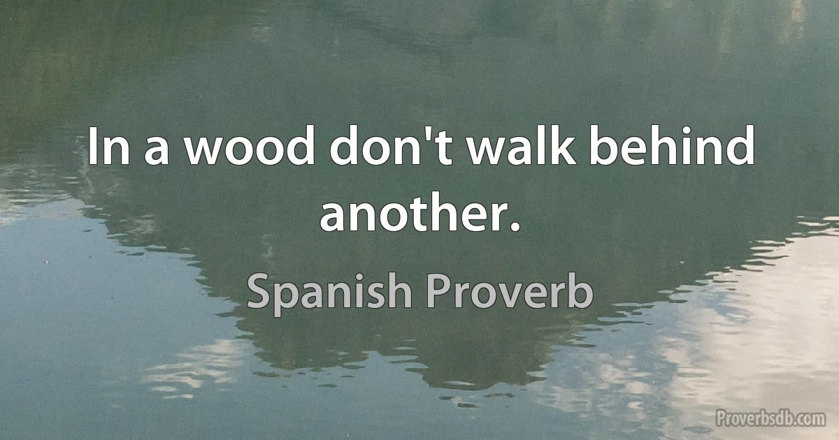 In a wood don't walk behind another. (Spanish Proverb)