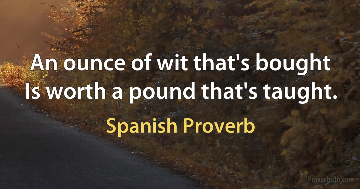 An ounce of wit that's bought Is worth a pound that's taught. (Spanish Proverb)