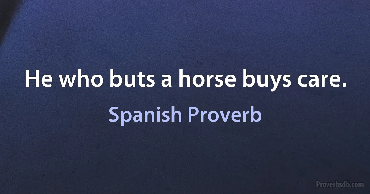 He who buts a horse buys care. (Spanish Proverb)