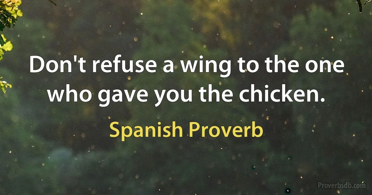 Don't refuse a wing to the one who gave you the chicken. (Spanish Proverb)