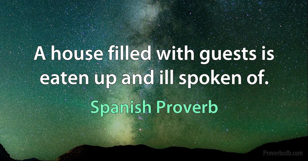 A house filled with guests is eaten up and ill spoken of. (Spanish Proverb)