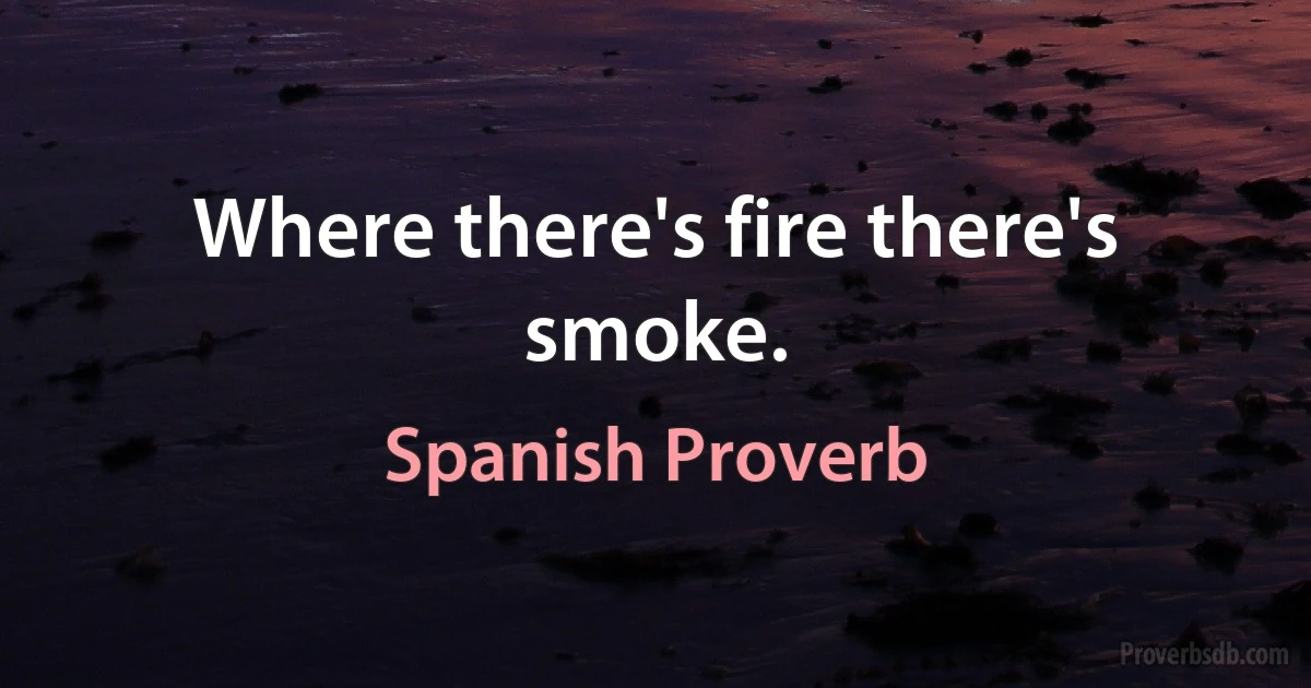 Where there's fire there's smoke. (Spanish Proverb)