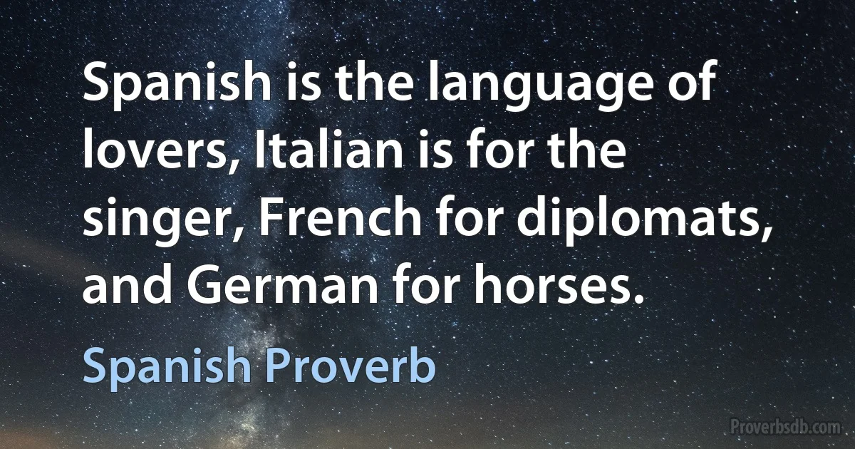 Spanish is the language of lovers, Italian is for the singer, French for diplomats, and German for horses. (Spanish Proverb)