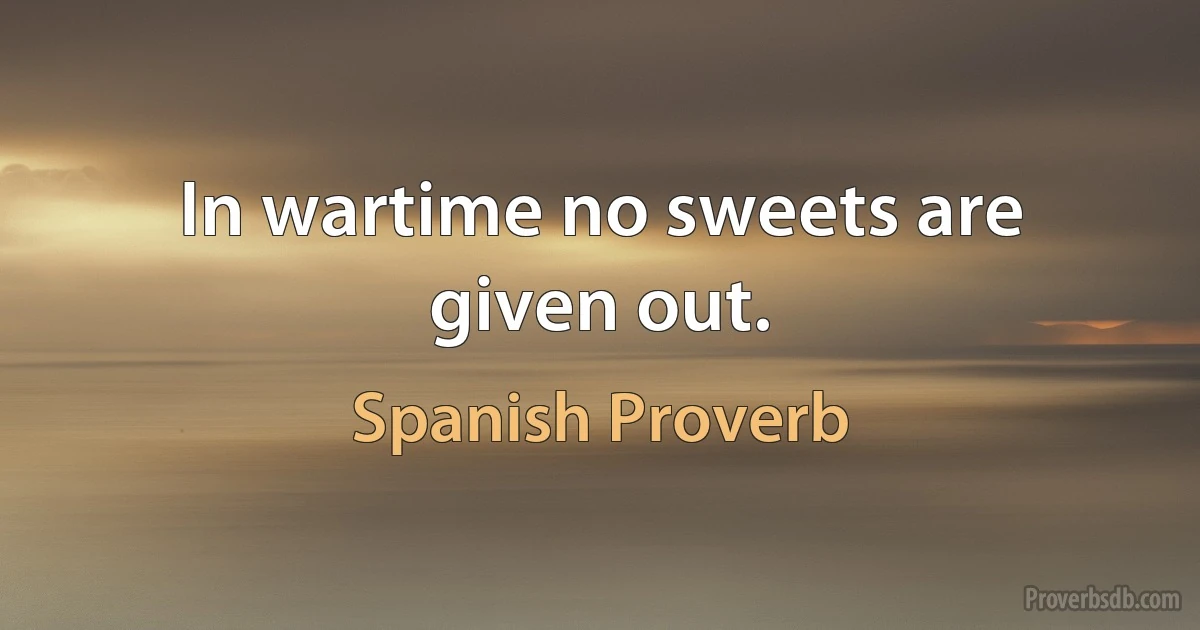 In wartime no sweets are given out. (Spanish Proverb)