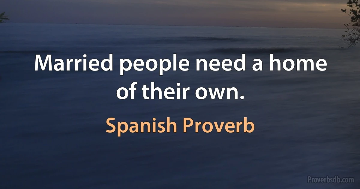 Married people need a home of their own. (Spanish Proverb)