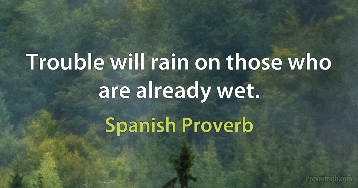 Trouble will rain on those who are already wet. (Spanish Proverb)